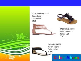 MAGDALENIAS 3458
Color: Coral
Talla:24/26
$250


                          FABULOSO 45890
                          Color: Morado
                          Talla:24/26
                          $345


               WOMEN 34567
               Color: Negro
               Talla:24/26
               $300


                    Color Shoes
 