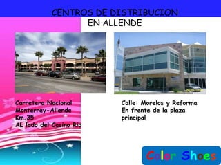 CENTROS DE DISTRIBUCION
                  EN ALLENDE




Carretera Nacional       Calle: Morelos y Reforma
Monterrey-Allende        En frente de la plaza
Km.35                    principal
AL lado del Casino Rio




                                Color Shoes
 