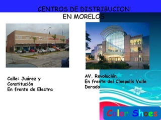 CENTROS DE DISTRIBUCION
                   EN MORELOS




                        AV. Revolución
Calle: Juárez y
                        En frente del Cinepolis Valle
Constitución
                        Dorado
En frente de Electra




                                  Color Shoes
 