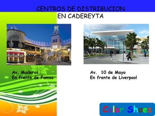 CENTROS DE DISTRIBUCION
               EN CADEREYTA




Av. Maderos            Av. 10 de Mayo
En frente de Famsa     En frente de Liverpool




                            Color Shoes
 