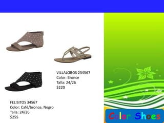 VILLALOBOS 234567
                            Color: Bronce
                            Talla: 24/26
                            $220


FELISITOS 34567
Color: Café/bronce, Negro

                                                Color Shoes
Talla: 24/26
$255
 