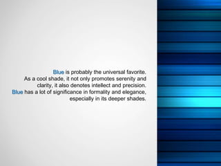 Blue is probably the universal favorite.
     As a cool shade, it not only promotes serenity and
          clarity, it also denotes intellect and precision.
Blue has a lot of significance in formality and elegance,
                          especially in its deeper shades.
 