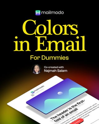 Colors
in Email
For Dummies
Co-created with

Najmah Salam
T
h
e
h
e
a
d
e
r
i
s
t
h
e
f
i
r
s
t
-
f
o
l
d
o
f
a
n
e
m
a
i
l
i
p
s
u
m
d
o
l
o
r
s
i
t
a
m
e
t
,
c
o
n
s
e
c
t
e
t
u
r
a
d
i
p
i
s
c
i
n
g
e
l
i
t
,
s
e
d
d
o
t
e
m
p
o
r
i
n
c
i
d
i
d
u
n
t
u
t
l
a
b
o
r
e
e
t
d
o
l
o
r
e
m
a
g
n
a
a
l
i
q
u
a
.
U
t
m
v
e
n
i
a
m
,
q
u
i
s
n
o
s
t
r
u
d
e
x
e
r
c
i
t
a
t
i
o
n
u
l
l
a
m
c
o
l
a
b
e
a
c
o
m
m
o
d
o
c
o
n
s
e
q
u
a
t
.
t
o
A
c
t
i
o
n
t
o
A
c
t
i
o
n
A
c
t
i
o
n
t
o
A
c
t
i
o
n
 
