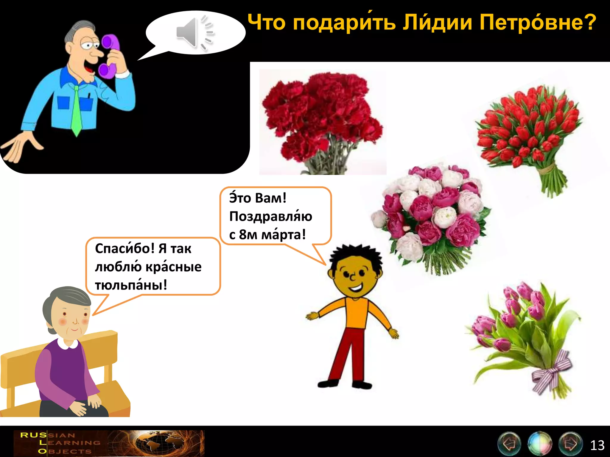 13
Что подари́ть Ли́ дии Петро́ вне?
Э́то Вам!
Поздравля́ю
с 8м ма́рта!
Спаси́бо! Я так
люблю́ кра́сные
тюльпа́ны!
 