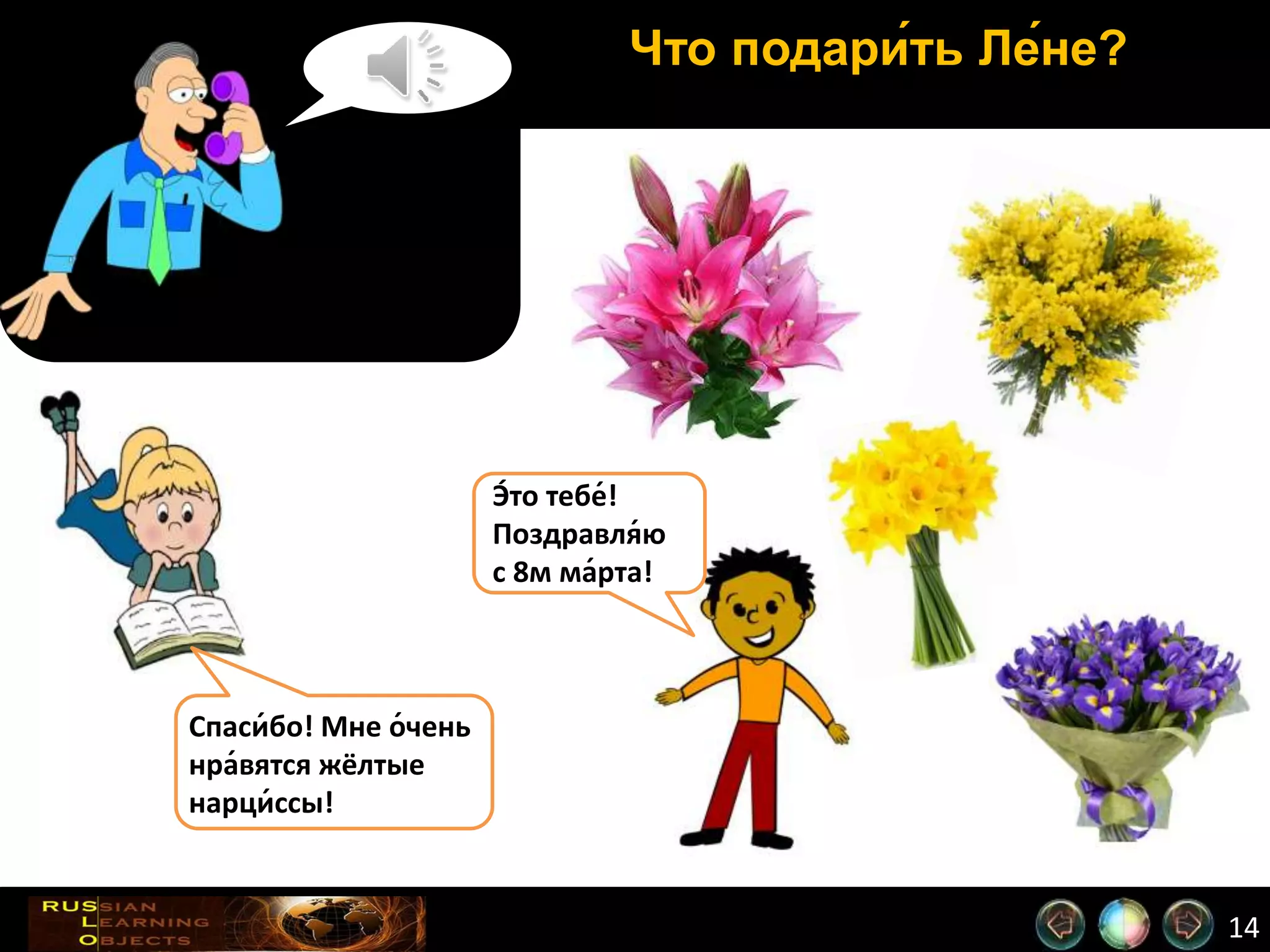 14
Что подари́ть Ле́не?
Э́то тебе́!
Поздравля́ю
с 8м ма́рта!
Спаси́бо! Мне о́чень
нра́вятся жёлтые
нарци́ссы!
 