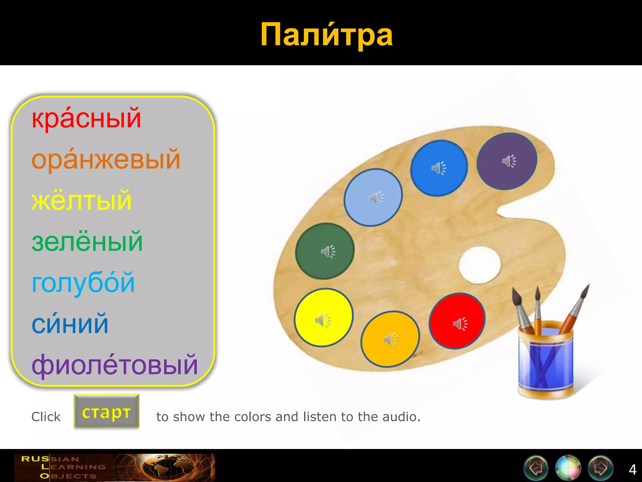 4
Пали́ тра
кра́сный
ора́нжевый
жёлтый
зелёный
голубо́й
си́ний
фиоле́товый
стартClick to show the colors and listen to the audio.
 