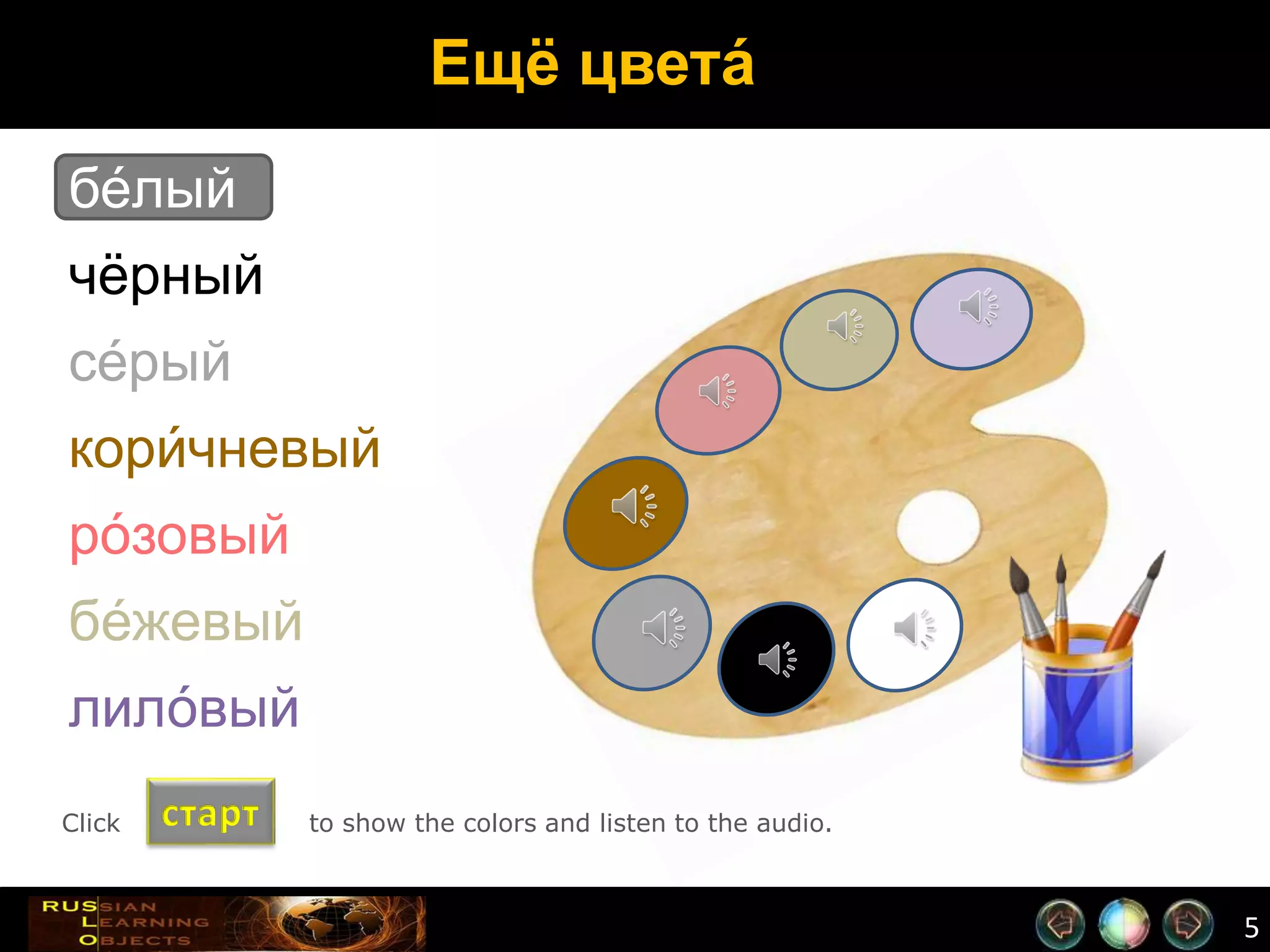 5
Ещё цвета́
бе́лый
чёрный
се́рый
кори́чневый
ро́зовый
бе́жевый
лило́вый
стартClick to show the colors and listen to the audio.
 