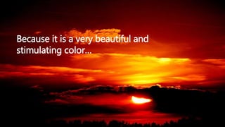 Because it is a very beautiful and
stimulating color…
 