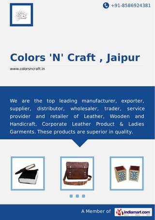 +91-8586924381

Colors 'N' Craft , Jaipur
www.colorsncraft.in

We are the top leading manufacturer, exporter,
supplier,

distributor,

provider

and

Handicraft,

retailer

Corporate

wholesaler,
of

trader,

Leather,

Leather

service

Wooden

Product

&

Ladies

Garments. These products are superior in quality.

A Member of

and

 