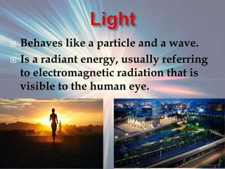  Behaves like a particle and a wave.
 Is a radiant energy, usually referring
to electromagnetic radiation that is
visible to the human eye.
 