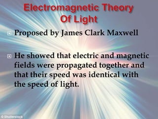  Proposed by James Clark Maxwell
 He showed that electric and magnetic
fields were propagated together and
that their speed was identical with
the speed of light.
 