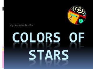 COLORS OF
STARS
By:JohainaU. Nor
 