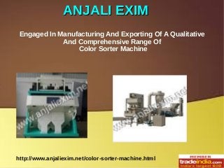 ANJALI EXIMANJALI EXIM
http://www.anjaliexim.net/color-sorter-machine.html
Engaged In Manufacturing And Exporting Of A Qualitative
And Comprehensive Range Of
Color Sorter Machine
 