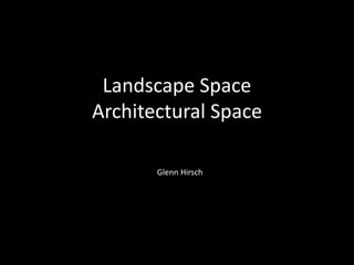 Landscape Space
Architectural Space
Glenn Hirsch
 