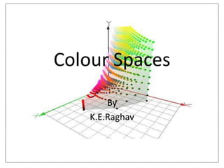 Colour Spaces
By
K.E.Raghav
 