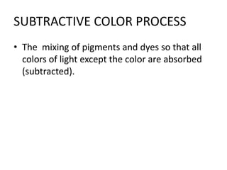 SUBTRACTIVE COLOR PROCESSThe  mixing of pigments and dyes so that all colors of light except the color are absorbed (subtracted).