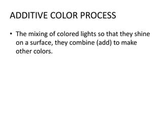 ADDITIVE COLOR PROCESSThe mixing of colored lights so that they shine on a surface, they combine (add) to make other colors.