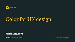 Color for UX design
Maria Matveeva
Head of Design at DockYard @rgbcolor @dockyard
 
