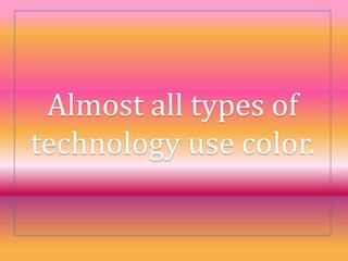 Almost all types of
technology use color.
 