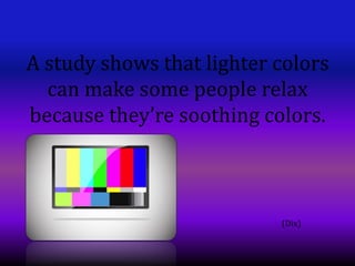 A study shows that lighter colors
  can make some people relax
because they’re soothing colors.



                           (Dix)
 