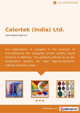 +91-9953359295

Colortek (India) Ltd.
www.colortek-india.co.in

Our organization is engaged in the business of
manufacturing and supplying utmost quality Liquid
Colorant & Additives. The products oﬀered by us are
appreciated

globally

for

their

high-temperature

stability and safe usage.

A Member of

 