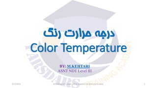 ‫رنگ‬ ‫حرارت‬ ‫درجه‬
Color Temperature
9/12/2019 Knowledge isn’t power until it is applied, we learn you to apply. 1
BY: M.KEHTARI
ASNT NDT Level III
 