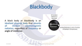 Blackbody
A black body or blackbody is an
idealized physical body that absorbs
all incident electromagnetic
radiation, regardless of frequency or
angle of incidence.
9/12/2019 Knowledge isn’t power until it is applied, we learn you to apply. 4
 