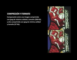 COMPRESIÓN Y FORMATO
Comparación entre una imagen comprimida
con jpeg de máxima calidad y tamaño (208 Kb),
y otra comprimida con jpeg de mínima calidad
y tamaño (37 Kb).
 
