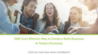 ONE Cost-Effective Way to Create a Solid Business 
In Today’s Economy 
| that you may have never considered | 
