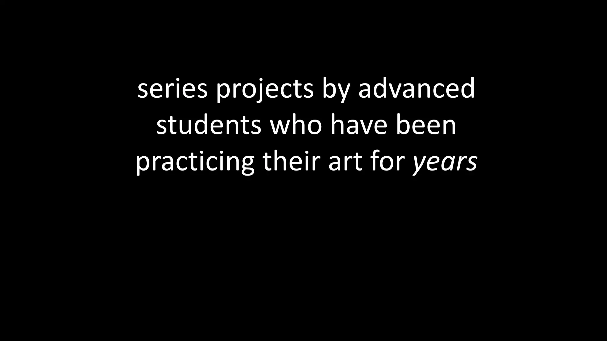 series projects by advanced
students who have been
practicing their art for years
 