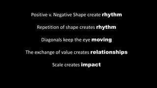 Positive v. Negative Shape create rhythm
Repetition of shape creates rhythm
Diagonals keep the eye moving
The exchange of value creates relationships
Scale creates impact
 