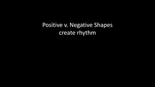 Positive v. Negative Shapes
create rhythm
 
