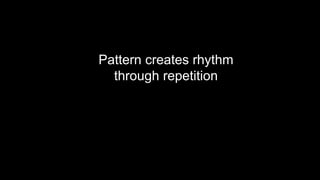 Pattern creates rhythm
through repetition
 