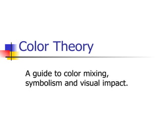 Color Theory A guide to color mixing, symbolism and visual impact. 