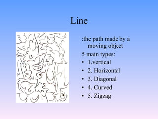 Line :the path made by a moving object 5 main types: 1.vertical 2. Horizontal 3. Diagonal 4. Curved 5. Zigzag  