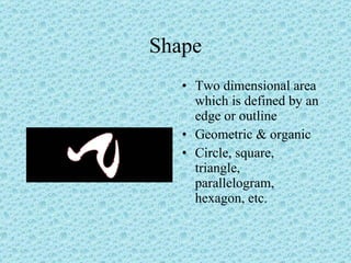 Shape Two dimensional area which is defined by an edge or outline Geometric & organic Circle, square, triangle, parallelogram, hexagon, etc. 