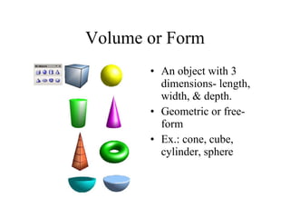 Volume or Form An object with 3 dimensions- length, width, & depth.  Geometric or free- form Ex.: cone, cube, cylinder, sphere 