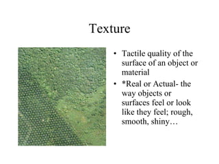 Texture Tactile quality of the surface of an object or material *Real or Actual- the way objects or surfaces feel or look like they feel; rough, smooth, shiny… 