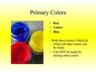 Primary Colors Red Yellow  Blue : With these colors (+black & white) all other colors can be made Can NOT be made by mixing other colors 