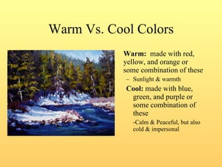 Warm Vs. Cool Colors Warm:   made with red, yellow, and orange or some combination of these Sunlight & warmth Cool:  made with blue, green, and purple or some combination of these -Calm & Peaceful, but also cold & impersonal 