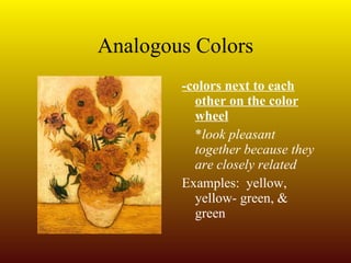 Analogous Colors -colors next to each other on the color wheel * look pleasant together because they are closely related Examples:  yellow, yellow- green, & green 