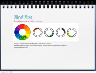 สีใกลเคียง
                          Complementary color scheme




                          Analogues หรPอโครงสีขางเคียง คือสีที่อยูติดกัน อยูขางเคียงกันในวงจรสี
                          จะชวยใหภาพดูกลมกลืน และเปนเอกภาพไดงาย และดีที่สุด แตควรระวังที่จะตองหาจWดเดนของภาพใหเจอดวย
                          เมื่อเลือกใชสีในลักษณะเชนนี้




Saturday, June 19, 2010
 