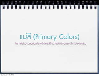 แมสี (Primary Colors)
                          คือ สีที่นำมาผสมกันแลวทำใหเกิดสีใหม ที่มีลักษณะแตกตางไปจากสีเดิม




Saturday, June 19, 2010
 