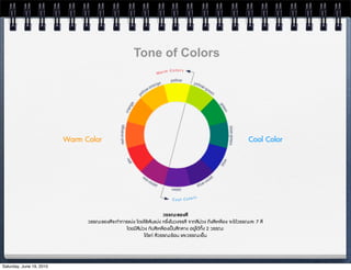 Tone of Colors




                          Warm Color                                                                              Cool Color




                                                                      วรรณะของสี
                                วรรณะของสีจะทำการแบง โดยใชเสนแบง ครJ่งในวงจรสี จากสีมวง ถึงสีเหลือง จะไดวรรณะละ 7 สี
                                                 โดยมีสีมวง กับสีเหลืองเปนสีกลาง อยูไดทั้ง 2 วรรณะ
                                                           ไดแก สีวรรณะรอน และวรรณะเย็น



Saturday, June 19, 2010
 