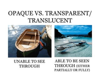 OPAQUE VS. TRANSPARENT/
     TRANSLUCENT




 UNABLE TO SEE   ABLE TO BE SEEN
   THROUGH       THROUGH (EITHER
                 PARTIALLY OR FULLY)
 