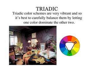 TRIADIC
Triadic color schemes are very vibrant and so
 it’s best to carefully balance them by letting
       one color dominate the other two. 	

 