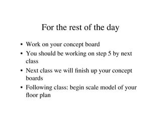 For the rest of the day
                              	

•  Work on your concept board	

•  You should be working on step 5 by next
   class	

•  Next class we will ﬁnish up your concept
   boards	

•  Following class: begin scale model of your
   ﬂoor plan	

 
