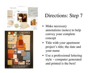 Directions: Step 7	

•  Make necessary
   annotations (notes) to help
   convey your complete
   concept	

•  Title with your apartment
   project’s title; the date and
   your name 	

•  Use a professional lettering
   style – computer generated
   and printed is the best!	

 