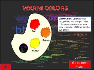 Warm Colors : Colors such as red, yellow, and orange. These colors evoke warmth because they remind us of things like the sun or fire. Go to next slide  Red Yellow Orange 