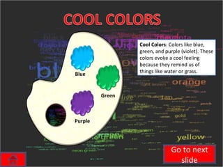 Cool Colors : Colors like blue, green, and purple (violet). These colors evoke a cool feeling because they remind us of things like water or grass. Go to next slide Blue Purple Green 
